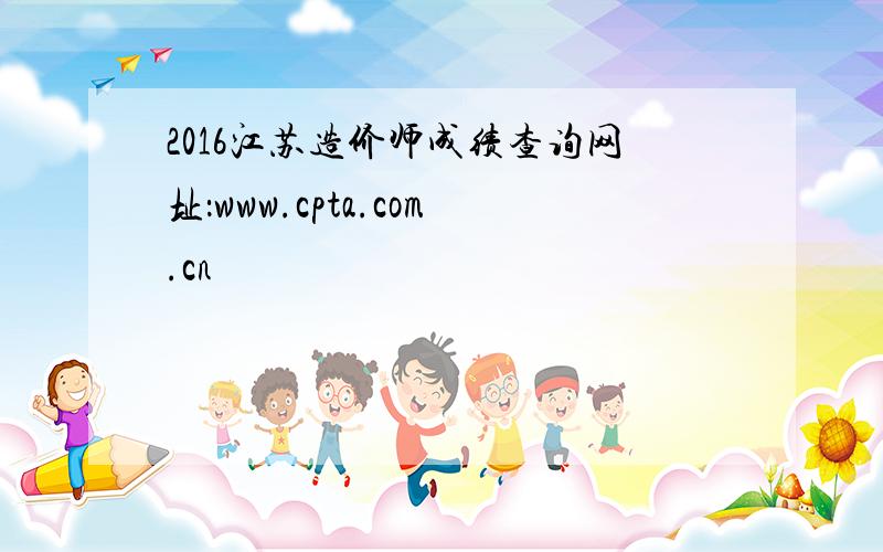 2016江苏造价师成绩查询网址：www.cpta.com.cn