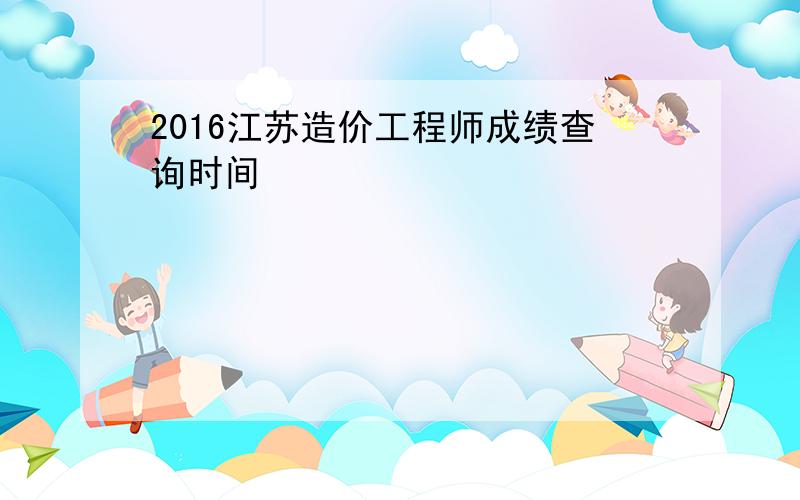 2016江苏造价工程师成绩查询时间