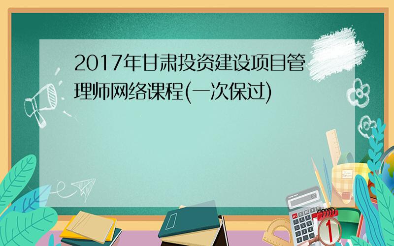 2017年甘肃投资建设项目管理师网络课程(一次保过)