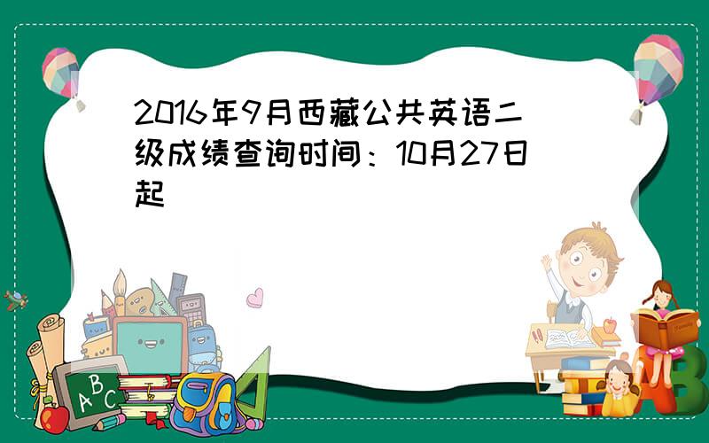 2016年9月西藏公共英语二级成绩查询时间：10月27日起