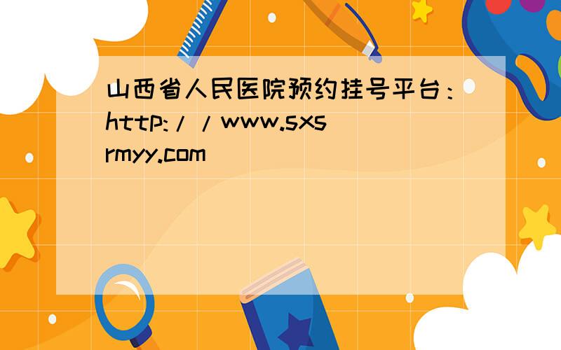 山西省人民医院预约挂号平台：http://www.sxsrmyy.com