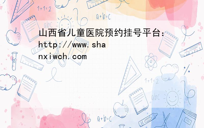 山西省儿童医院预约挂号平台：http://www.shanxiwch.com