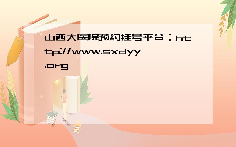 山西大医院预约挂号平台：http://www.sxdyy.org