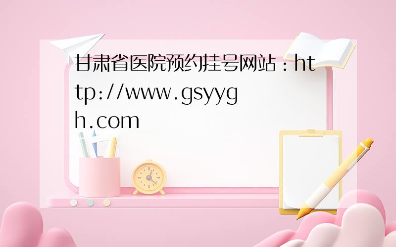 甘肃省医院预约挂号网站：http://www.gsyygh.com