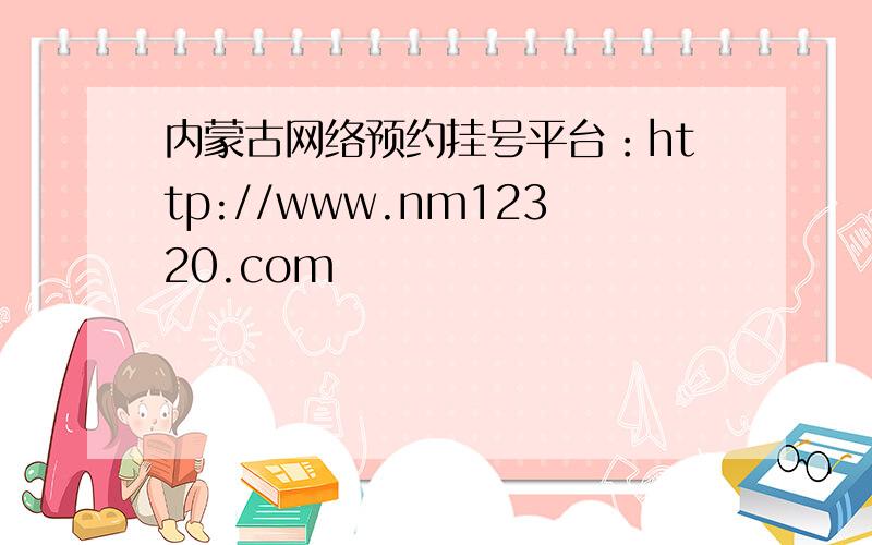 内蒙古网络预约挂号平台：http://www.nm12320.com