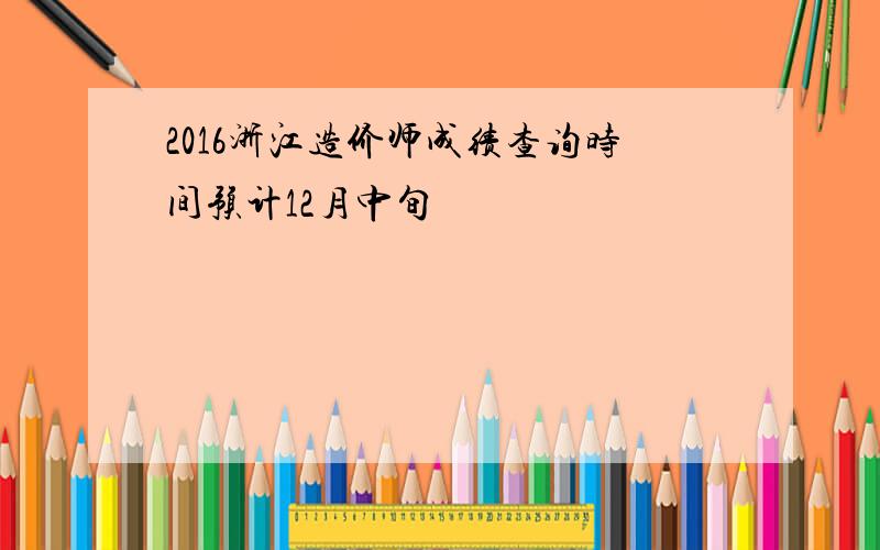 2016浙江造价师成绩查询时间预计12月中旬