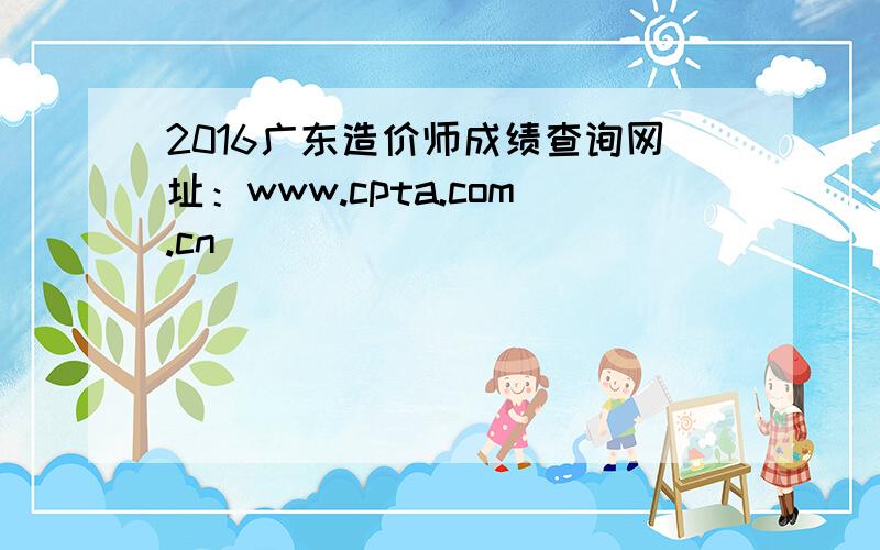 2016广东造价师成绩查询网址：www.cpta.com.cn