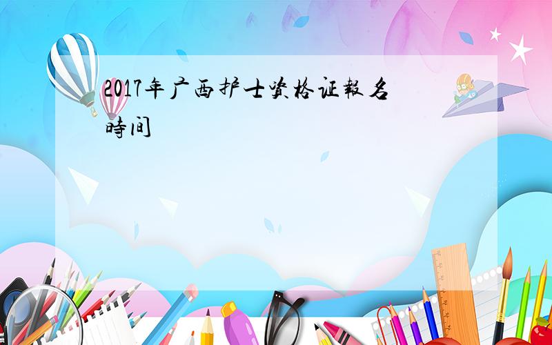 2017年广西护士资格证报名时间