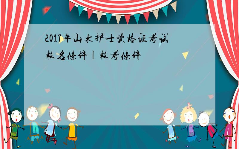 2017年山东护士资格证考试报名条件|报考条件