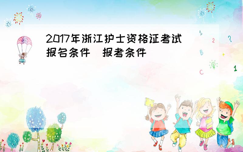 2017年浙江护士资格证考试报名条件|报考条件