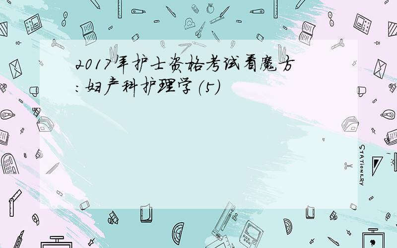 2017年护士资格考试看魔方：妇产科护理学(5)