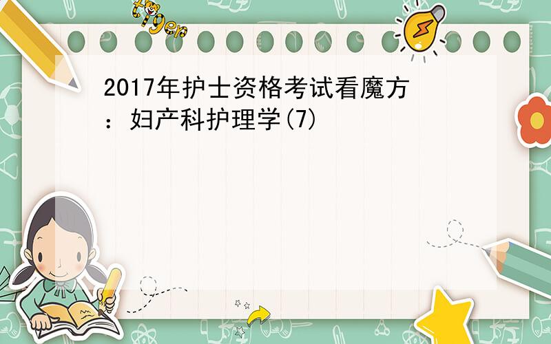 2017年护士资格考试看魔方：妇产科护理学(7)