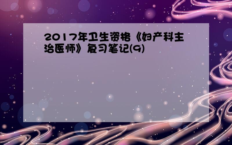 2017年卫生资格《妇产科主治医师》复习笔记(9)