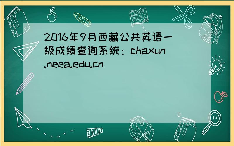 2016年9月西藏公共英语一级成绩查询系统：chaxun.neea.edu.cn