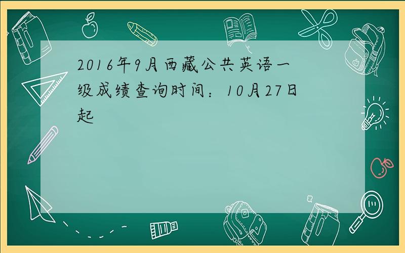 2016年9月西藏公共英语一级成绩查询时间：10月27日起