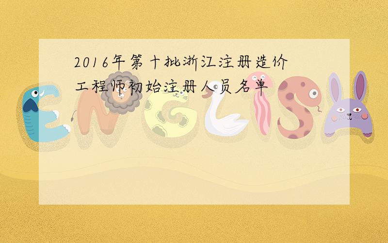 2016年第十批浙江注册造价工程师初始注册人员名单