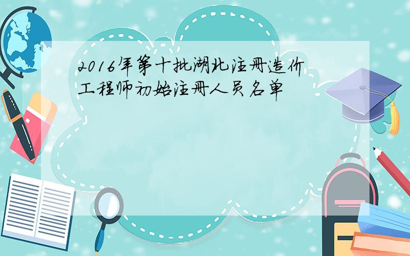 2016年第十批湖北注册造价工程师初始注册人员名单