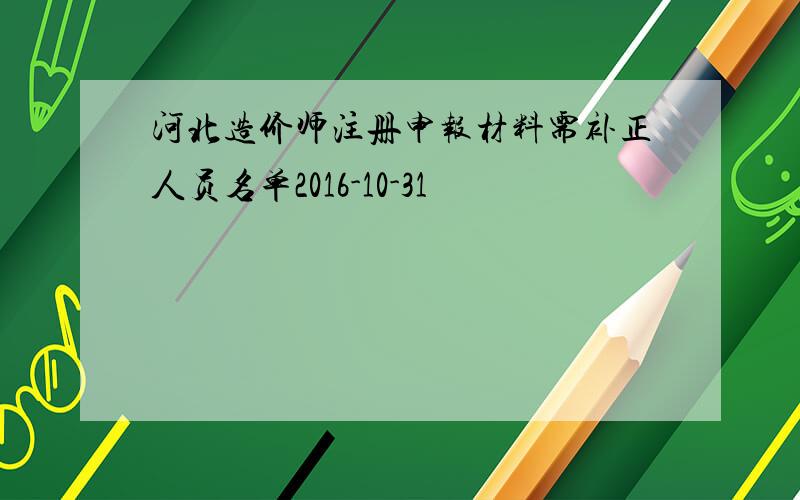 河北造价师注册申报材料需补正人员名单2016-10-31