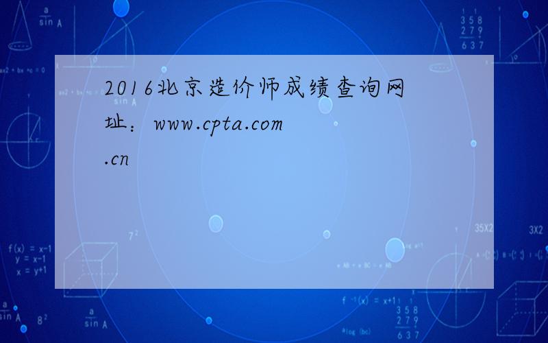 2016北京造价师成绩查询网址：www.cpta.com.cn