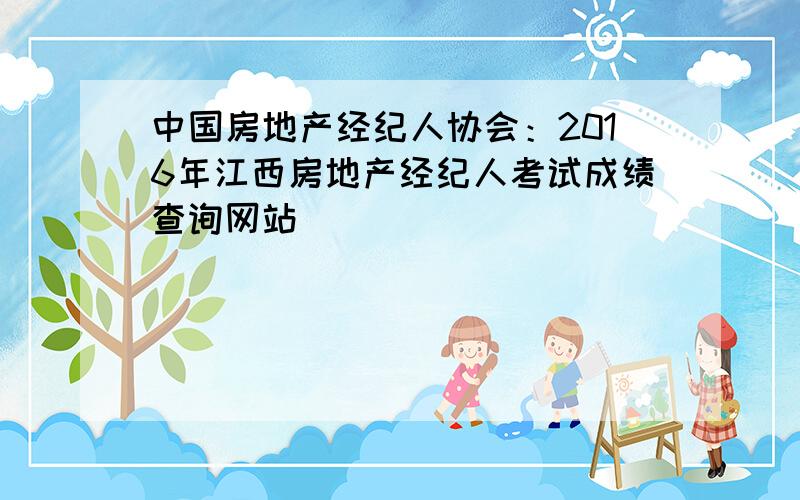 中国房地产经纪人协会：2016年江西房地产经纪人考试成绩查询网站