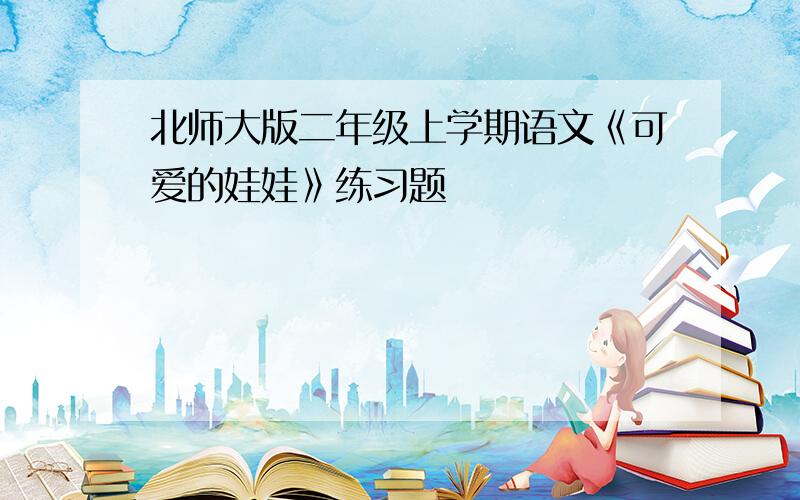 北师大版二年级上学期语文《可爱的娃娃》练习题