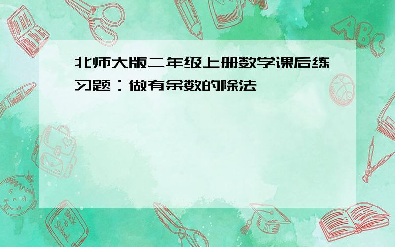 北师大版二年级上册数学课后练习题：做有余数的除法