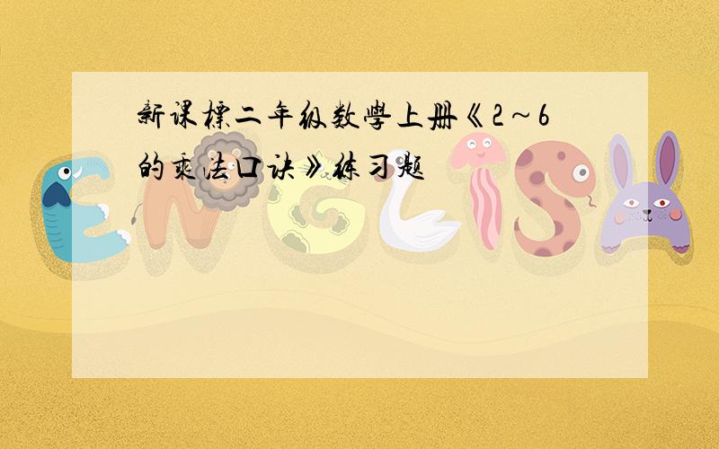 新课标二年级数学上册《2～6的乘法口诀》练习题