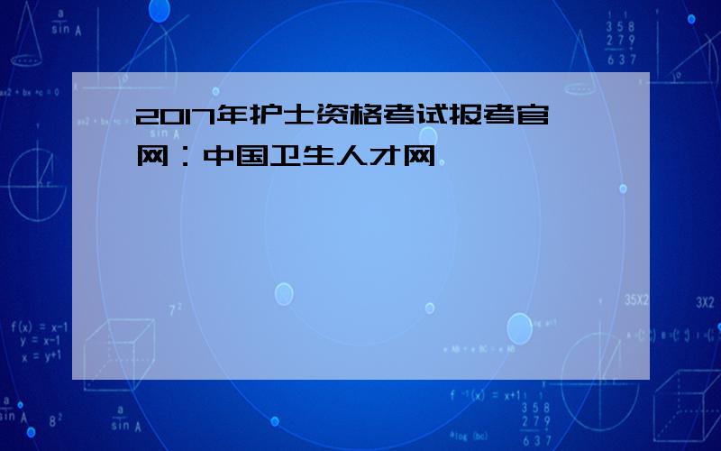 2017年护士资格考试报考官网：中国卫生人才网