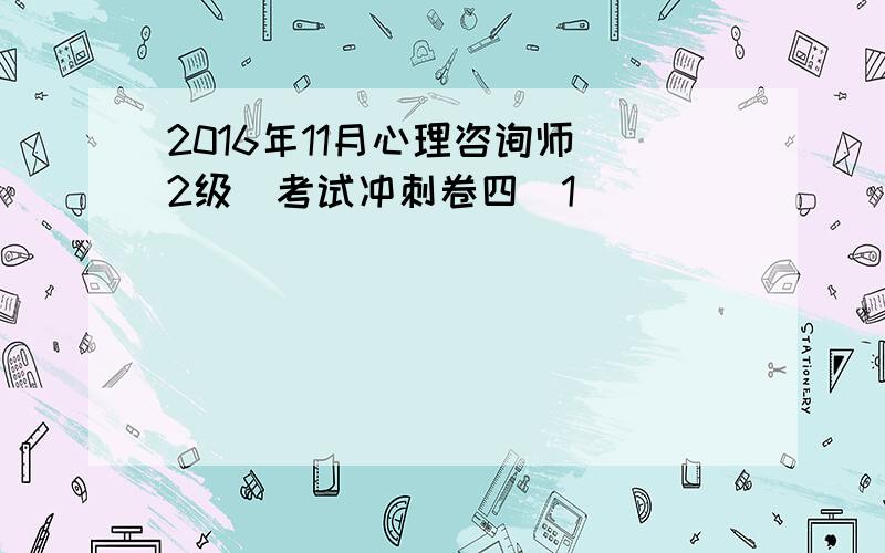 2016年11月心理咨询师(2级)考试冲刺卷四[1]