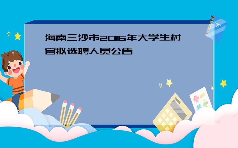 海南三沙市2016年大学生村官拟选聘人员公告