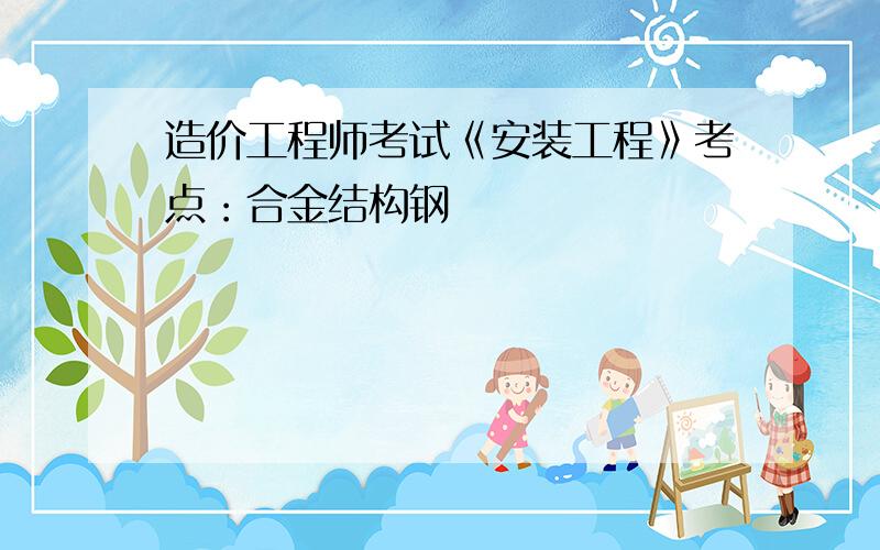 造价工程师考试《安装工程》考点：合金结构钢