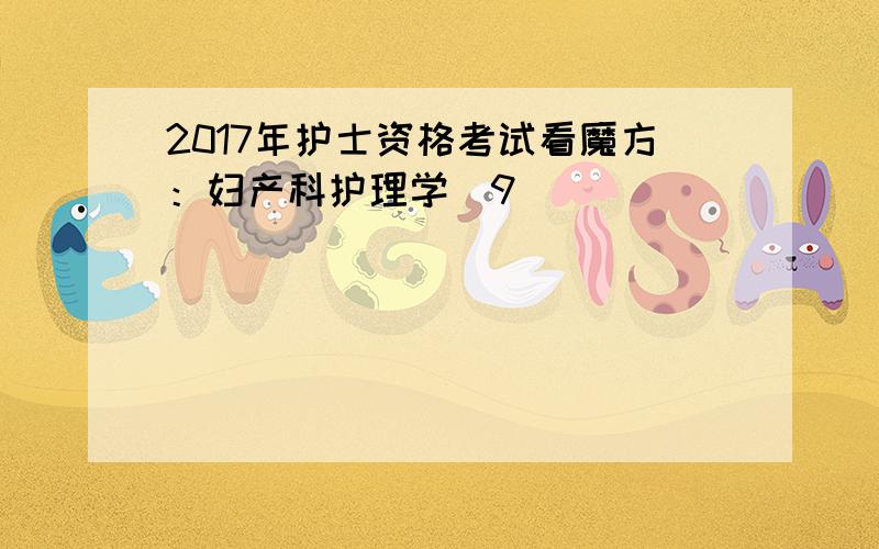 2017年护士资格考试看魔方：妇产科护理学(9)