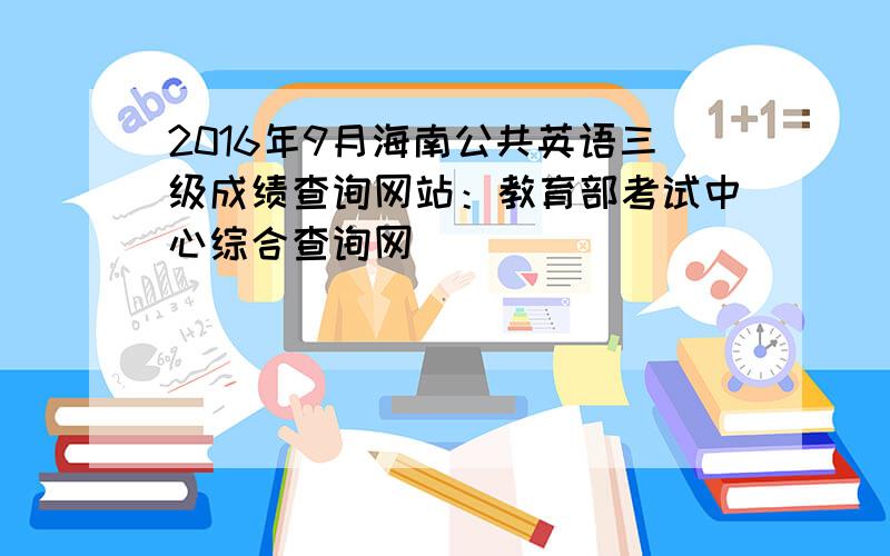 2016年9月海南公共英语三级成绩查询网站：教育部考试中心综合查询网