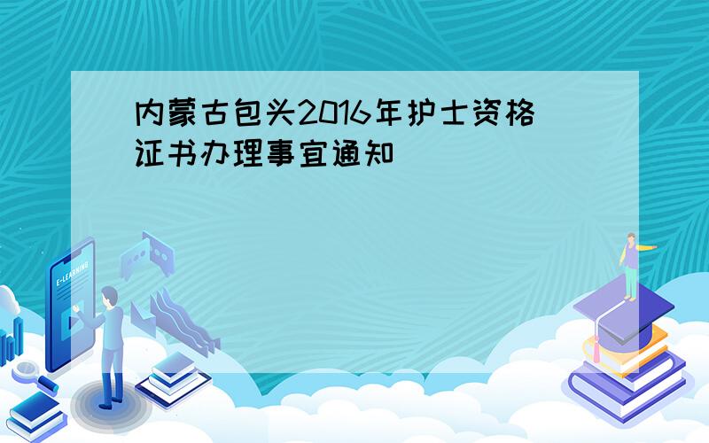 内蒙古包头2016年护士资格证书办理事宜通知