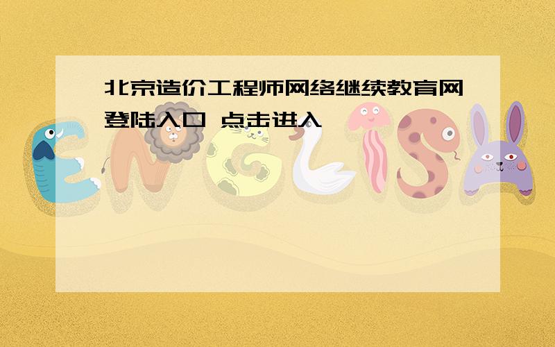 北京造价工程师网络继续教育网登陆入口 点击进入