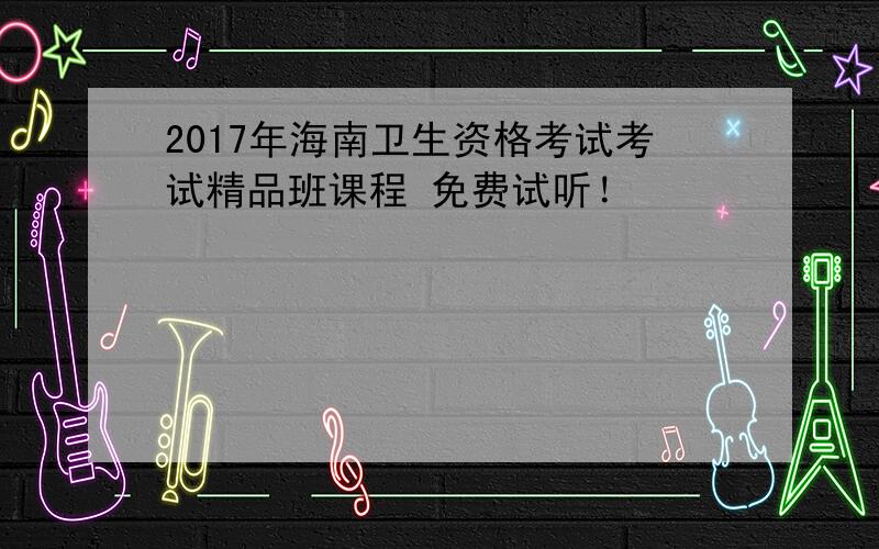 2017年海南卫生资格考试考试精品班课程 免费试听！