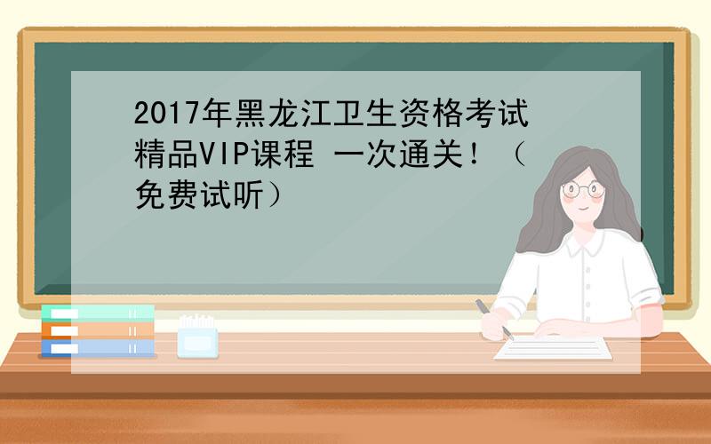 2017年黑龙江卫生资格考试精品VIP课程 一次通关！（免费试听）