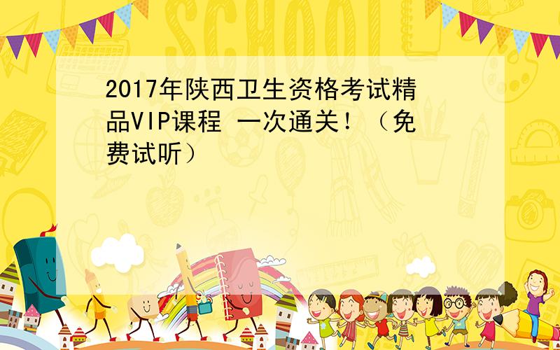 2017年陕西卫生资格考试精品VIP课程 一次通关！（免费试听）