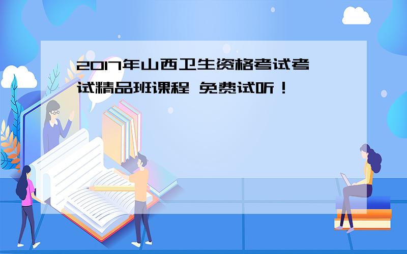 2017年山西卫生资格考试考试精品班课程 免费试听！