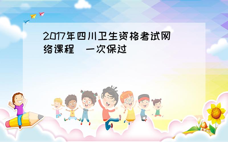 2017年四川卫生资格考试网络课程(一次保过)