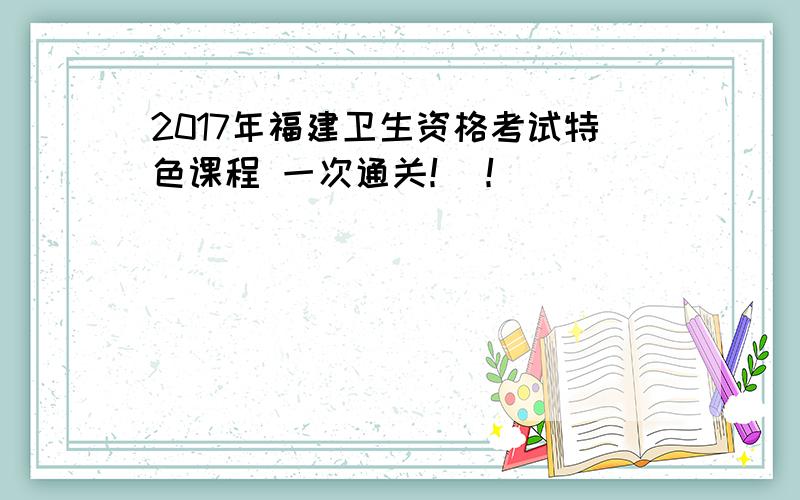 2017年福建卫生资格考试特色课程 一次通关！ ！