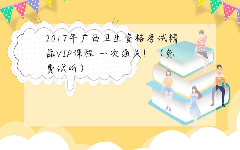 2017年广西卫生资格考试精品VIP课程 一次通关！（免费试听）