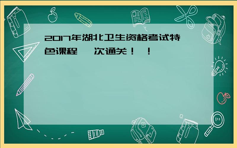 2017年湖北卫生资格考试特色课程 一次通关！ ！