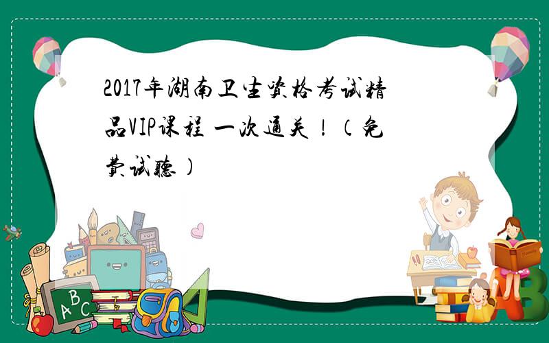 2017年湖南卫生资格考试精品VIP课程 一次通关！（免费试听）