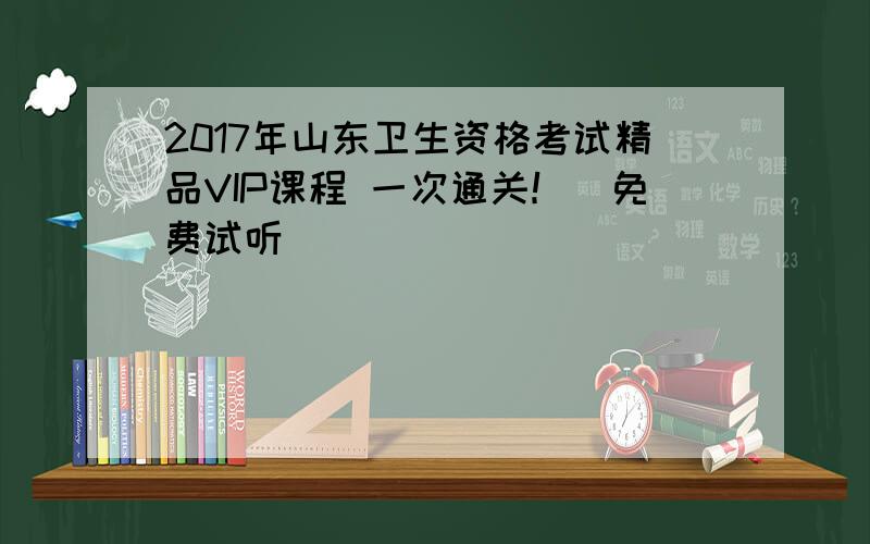 2017年山东卫生资格考试精品VIP课程 一次通关！（免费试听）