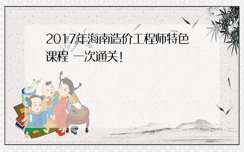 2017年海南造价工程师特色课程 一次通关！