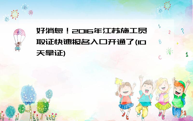 好消息！2016年江苏施工员取证快速报名入口开通了(10天拿证)