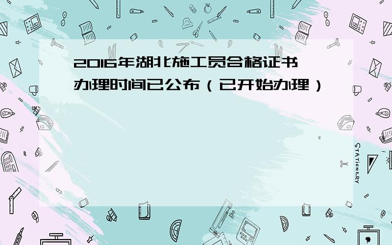 2016年湖北施工员合格证书办理时间已公布（已开始办理）