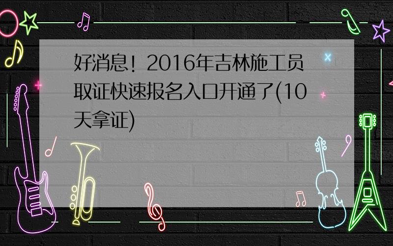 好消息！2016年吉林施工员取证快速报名入口开通了(10天拿证)