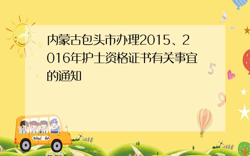 内蒙古包头市办理2015、2016年护士资格证书有关事宜的通知